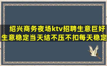 绍兴商务夜场ktv招聘生意巨好生意稳定当天结不压不扣每天稳定