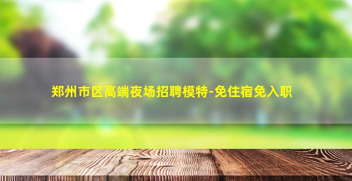 郑州市区高端夜场招聘模特-免住宿免入职